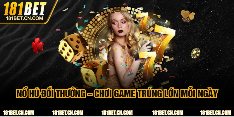 Nổ Hũ Đổi Thưởng 181BET – Chơi Game Trúng Lớn Mỗi Ngày